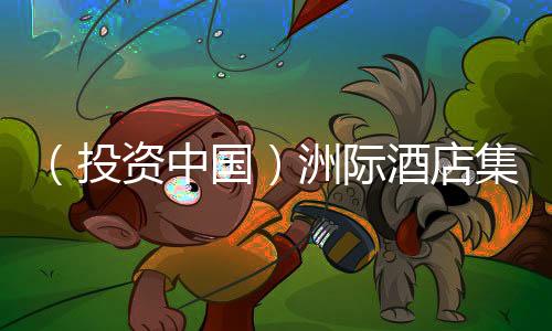 （投資中國(guó)）洲際酒店集團(tuán)CEO：更好理解中國(guó)變化