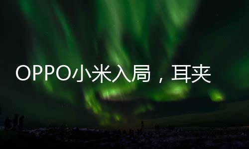 OPPO小米入局，耳夾式耳機(jī)熱潮來襲