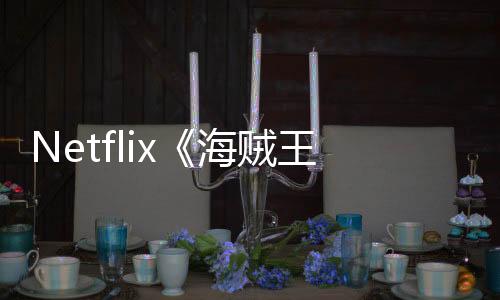 Netflix《海賊王》真人版第二季現(xiàn)已殺青