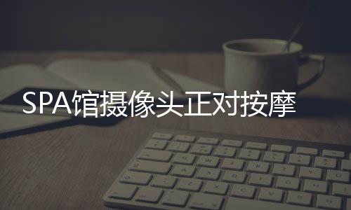 SPA館攝像頭正對(duì)按摩床？店家回應(yīng)