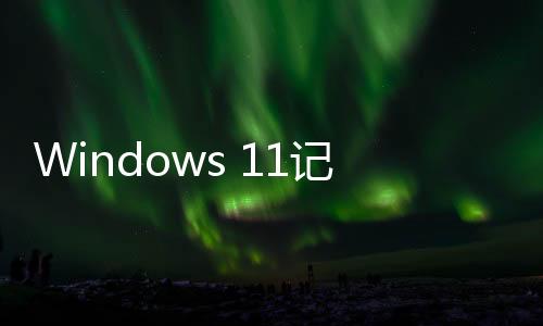 Windows 11記事本喜迎升級：支持拼寫檢查、自動糾錯