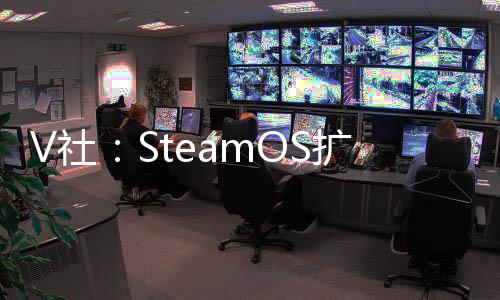 V社：SteamOS擴展至Steam Deck以外的更多設(shè)備