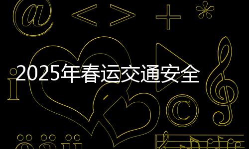 2025年春運(yùn)交通安全提示，確保節(jié)日出行安全，共建和諧交通環(huán)境