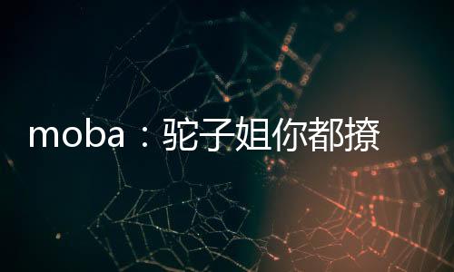 moba：駝子姐你都撩？太尬啦